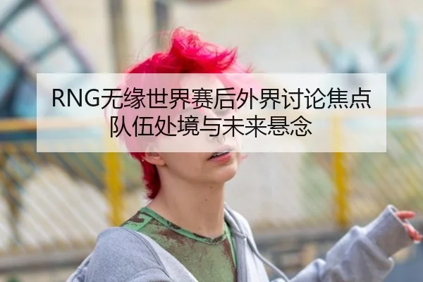 RNG无缘世界赛后外界讨论焦点 队伍处境与未来悬念